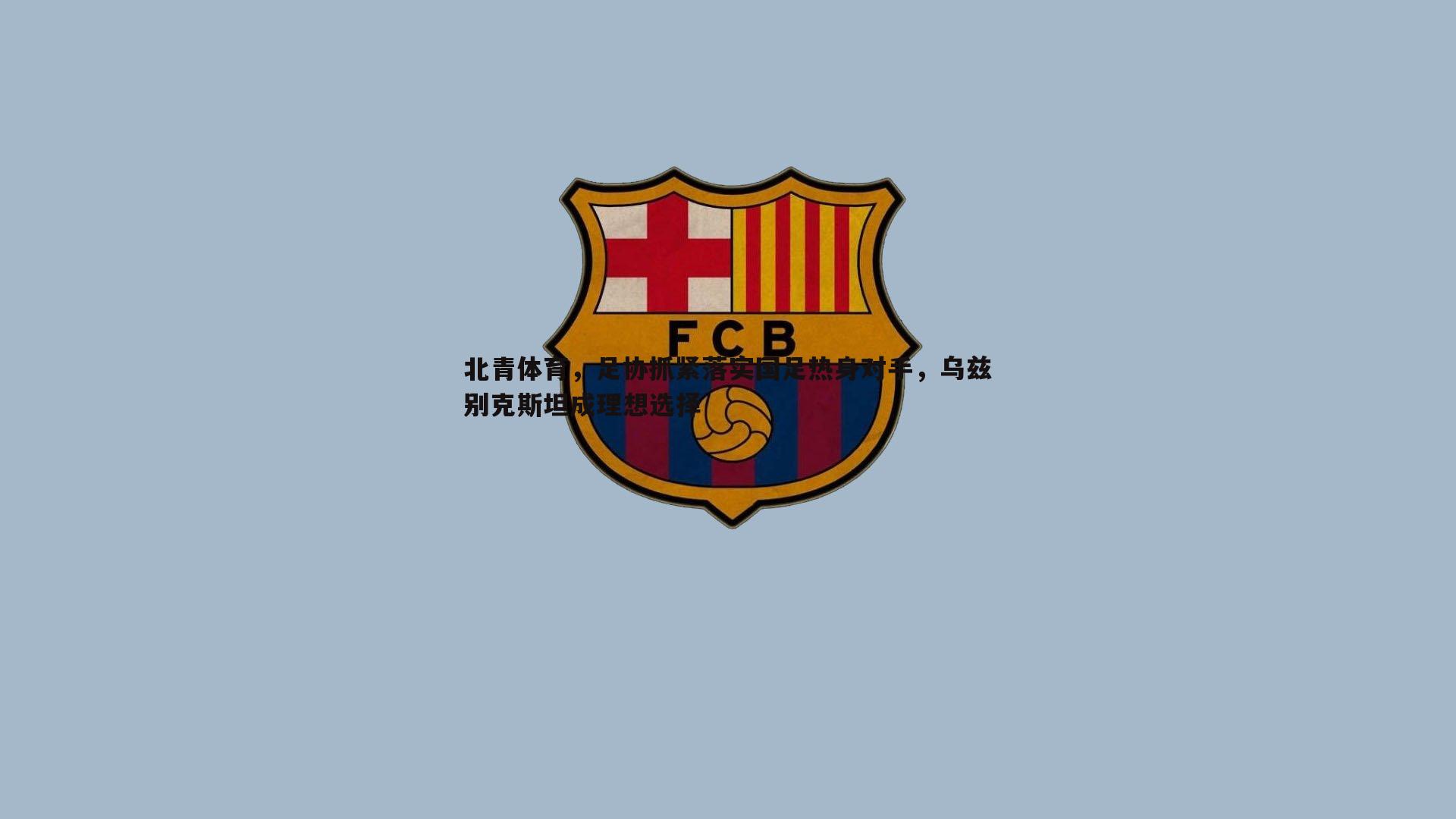 北青体育，足协抓紧落实国足热身对手，乌兹别克斯坦成理想选择