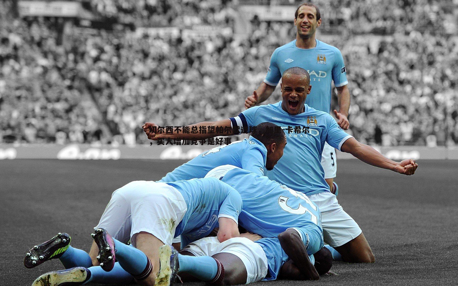 切尔西不能总指望帕尔默进球，加里-卡希尔，买人增加竞争是好事