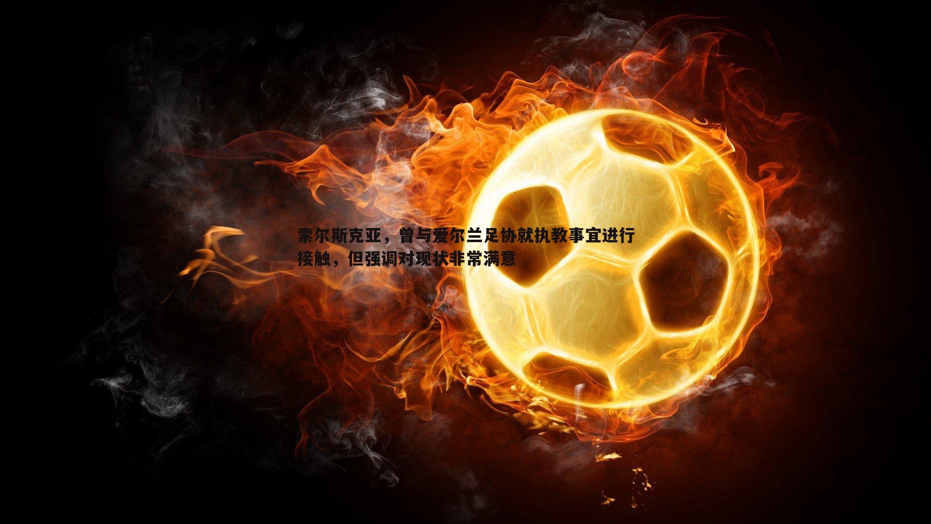 索尔斯克亚,曾与爱尔兰足协就执教事宜进行接触,但强调对现状非常满意