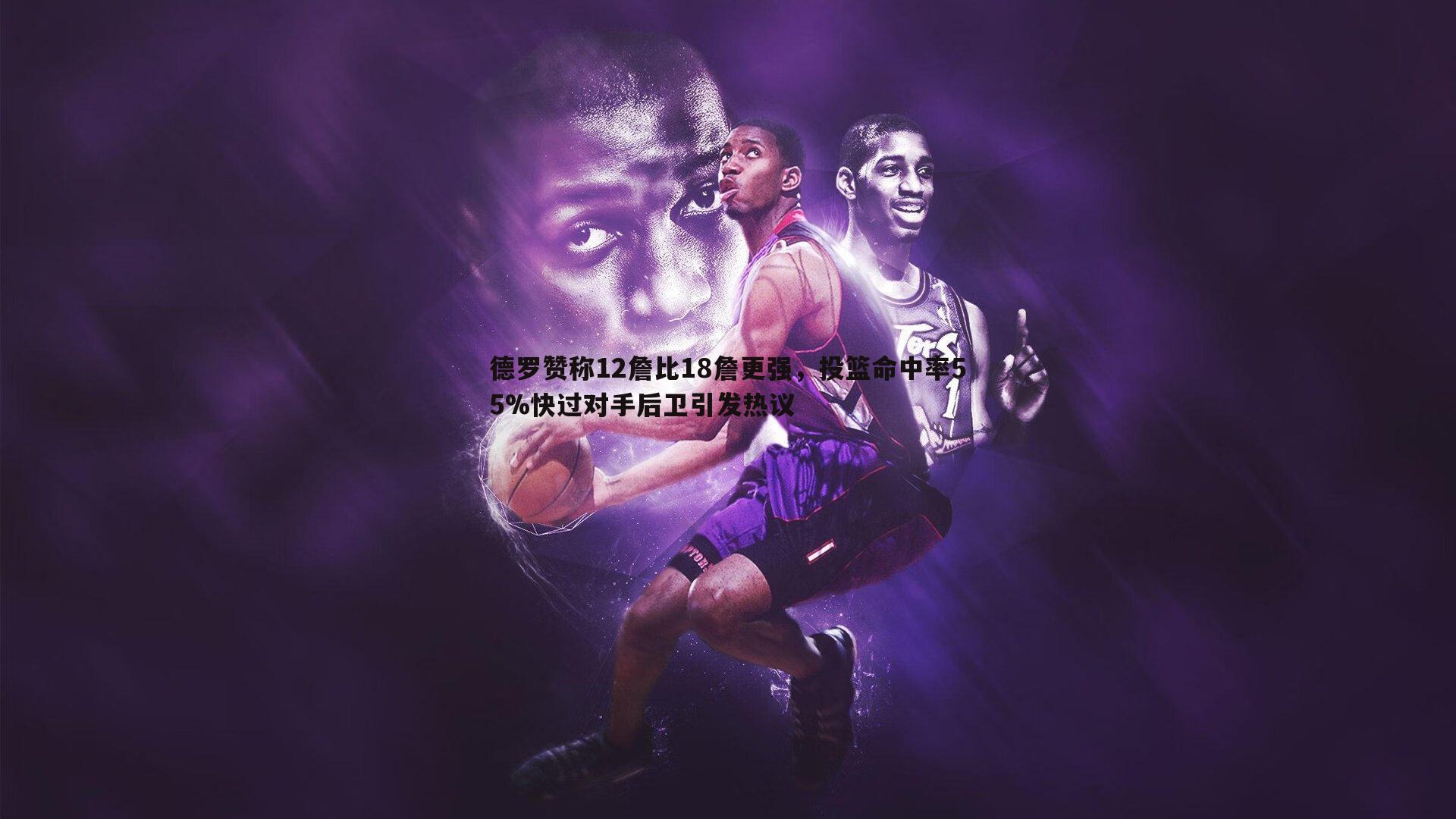 德罗赞称12詹比18詹更强,投篮命中率55%快过对手后卫引发热议