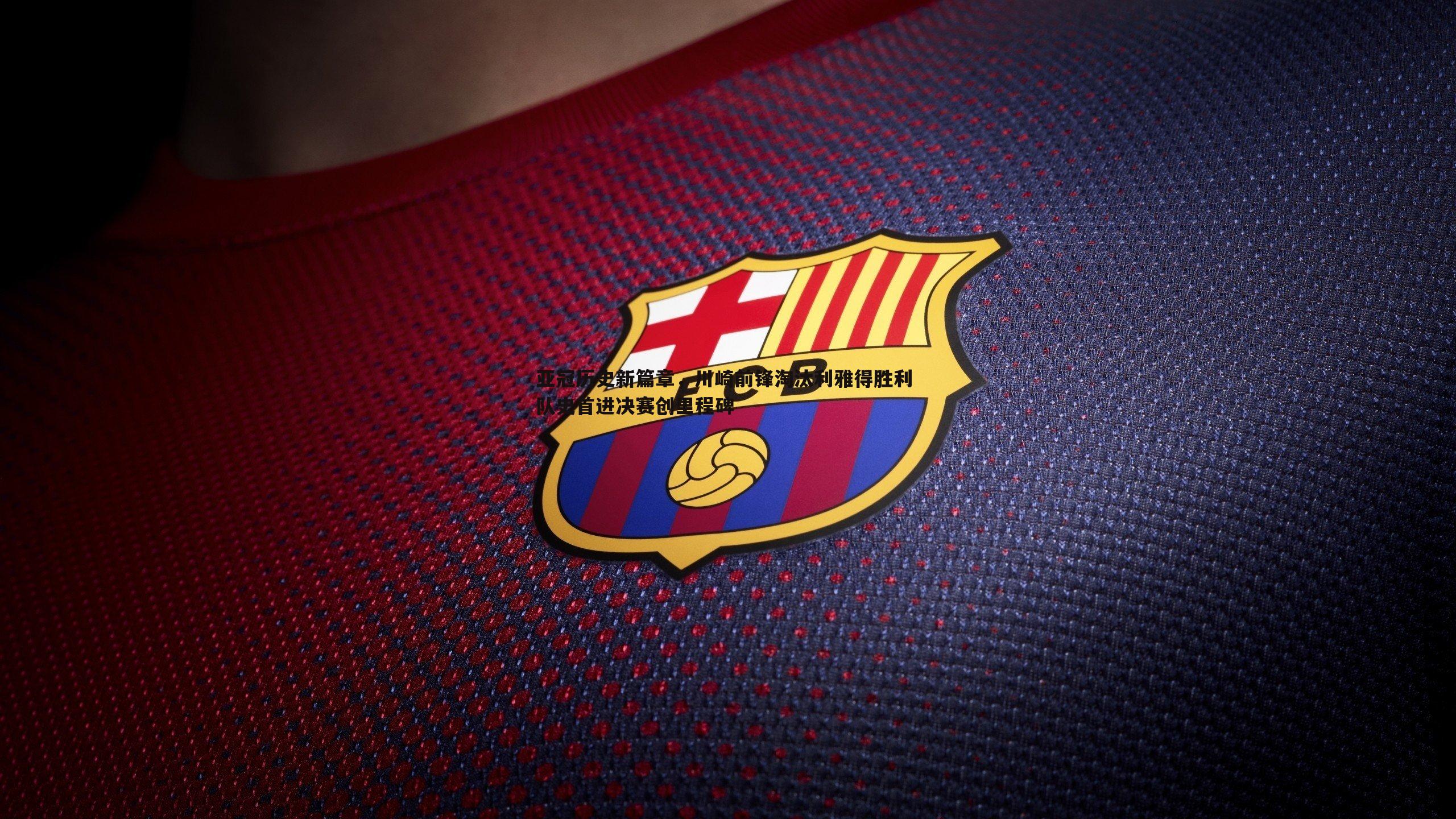 亚冠历史新篇章,川崎前锋淘汰利雅得胜利 队史首进决赛创里程碑