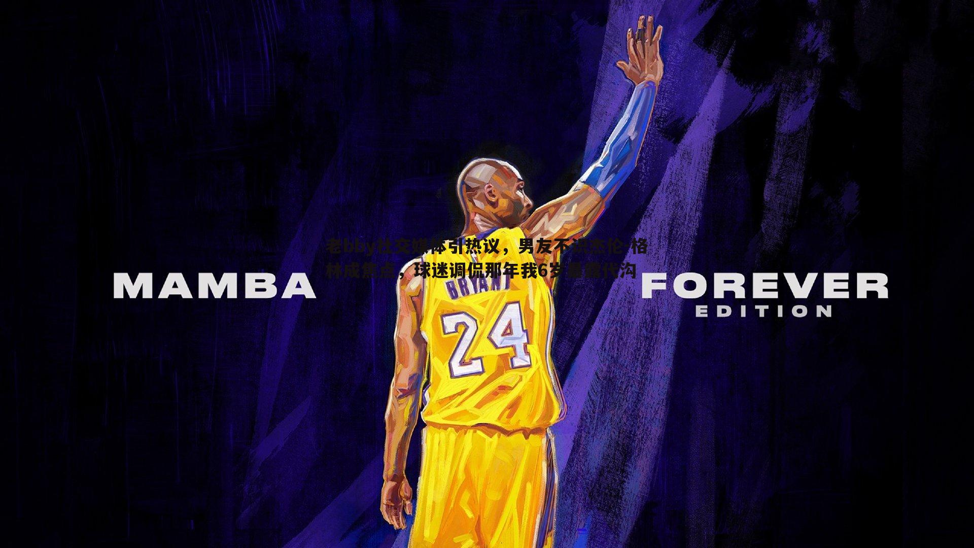 老bby社交媒体引热议,男友不识杰伦-格林成焦点,球迷调侃那年我6岁暴露代沟