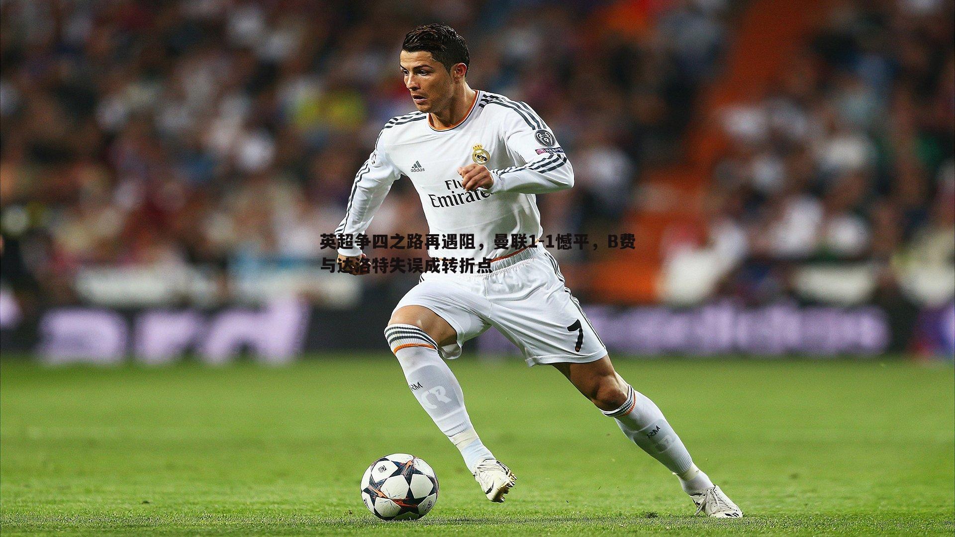 英超争四之路再遇阻，曼联1-1憾平，B费与达洛特失误成转折点