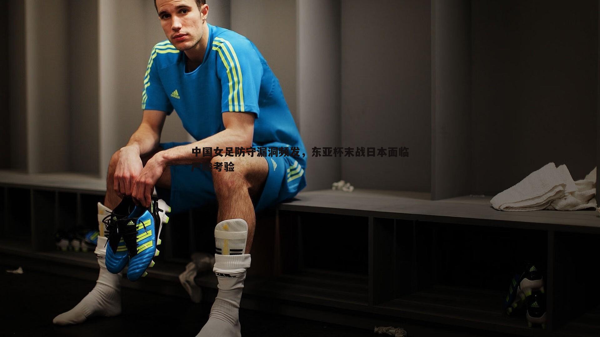 雷速体育-中国女足防守漏洞频发，东亚杯末战日本面临严峻考验