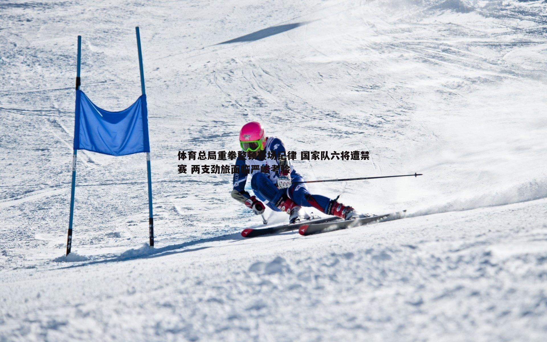 体育总局重拳整顿赛场纪律 国家队六将遭禁赛 两支劲旅面临严峻考验