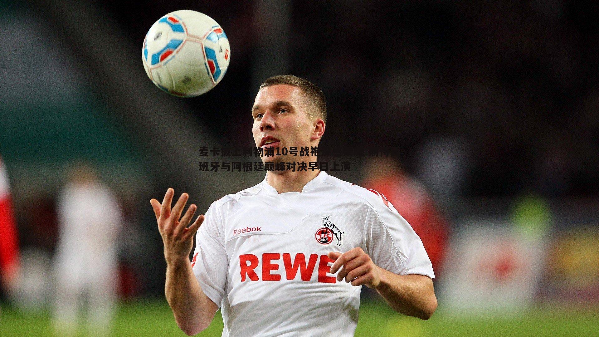 麦卡披上利物浦10号战袍深感荣耀 期待西班牙与阿根廷巅峰对决早日上演