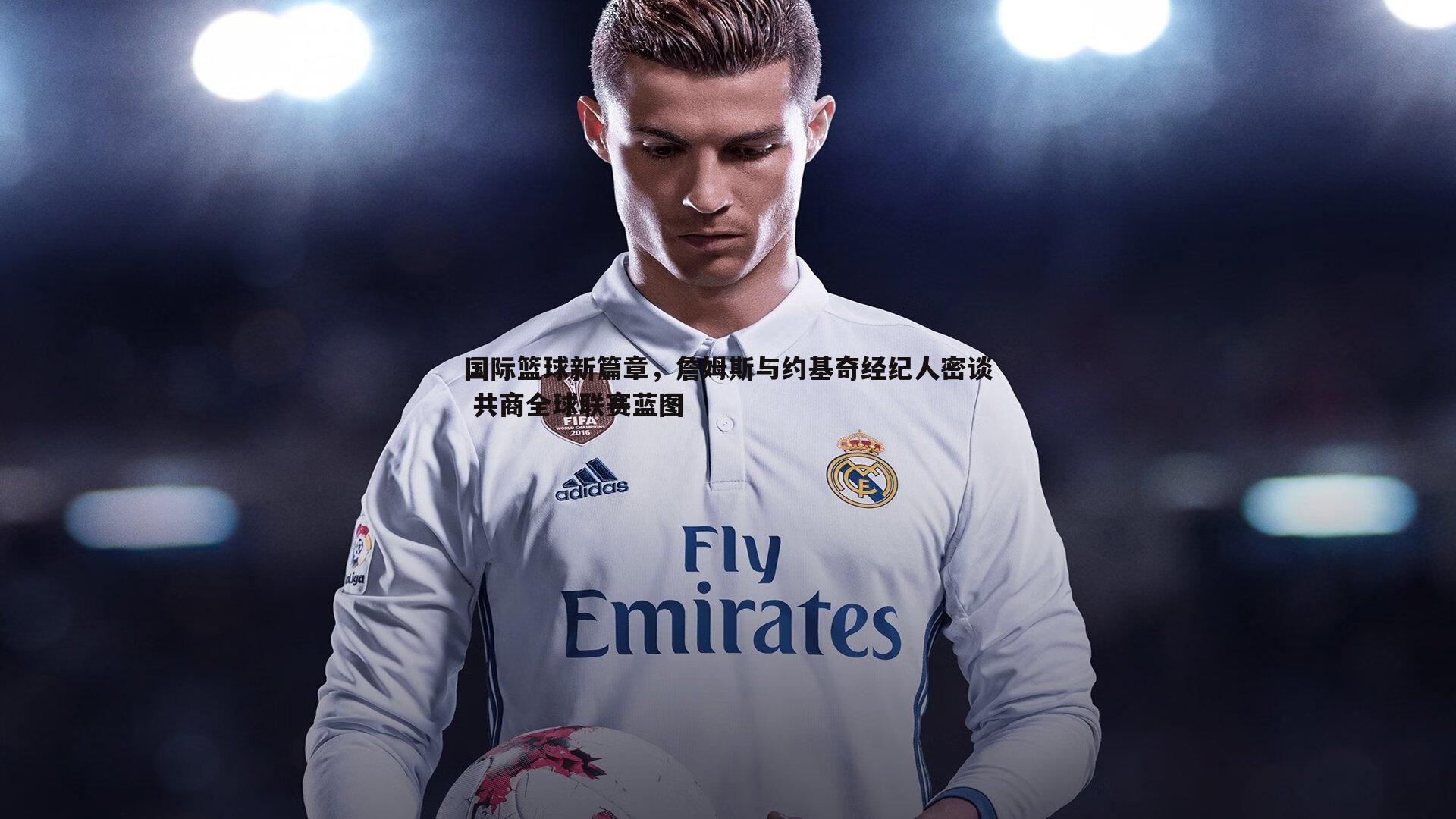 国际篮球新篇章，詹姆斯与约基奇经纪人密谈 共商全球联赛蓝图